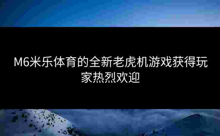 M6米乐体育的全新老虎机游戏获得玩家热烈欢迎