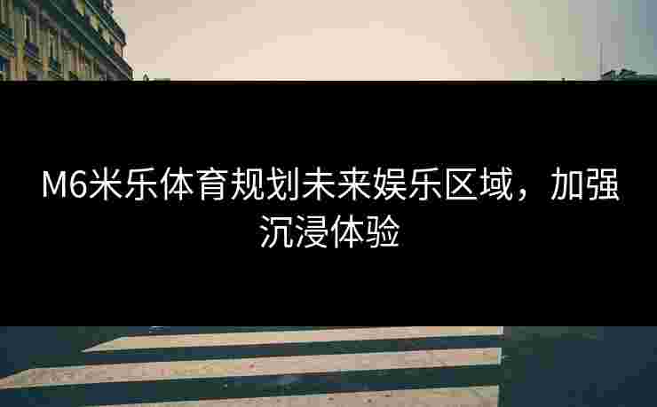 M6米乐体育规划未来娱乐区域，加强沉浸体验