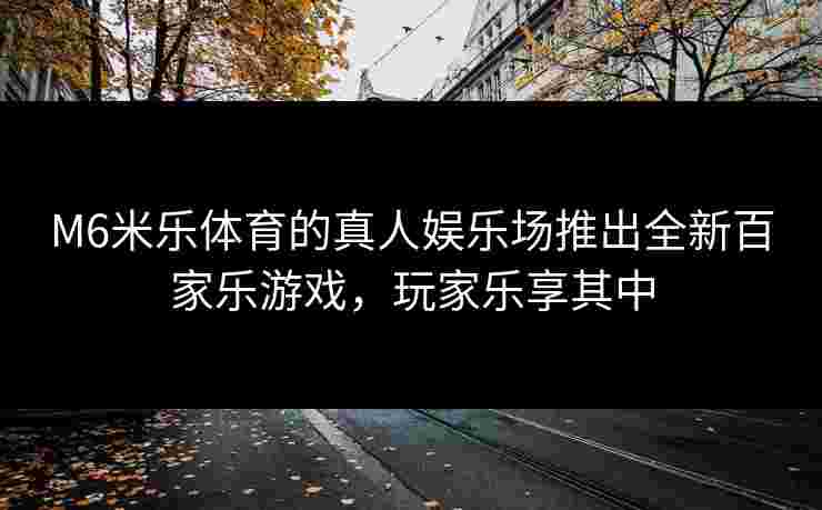 M6米乐体育的真人娱乐场推出全新百家乐游戏，玩家乐享其中