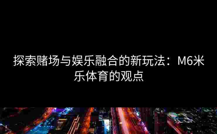 探索赌场与娱乐融合的新玩法：M6米乐体育的观点