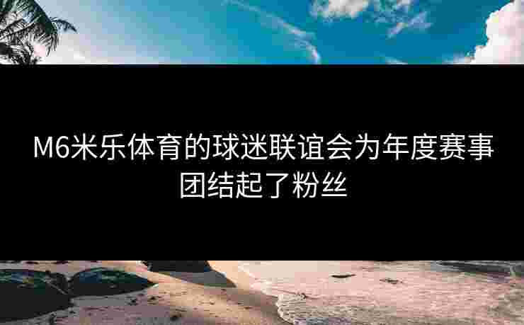 M6米乐体育的球迷联谊会为年度赛事团结起了粉丝
