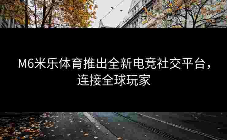M6米乐体育推出全新电竞社交平台，连接全球玩家