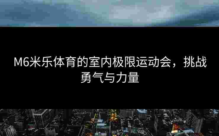 M6米乐体育的室内极限运动会，挑战勇气与力量