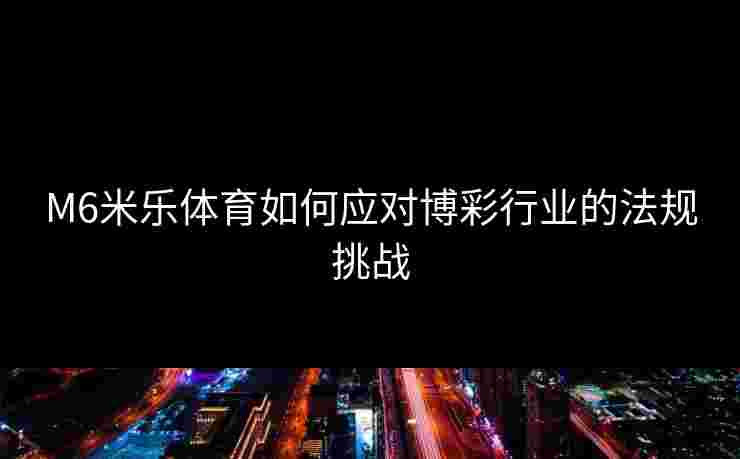 M6米乐体育如何应对博彩行业的法规挑战