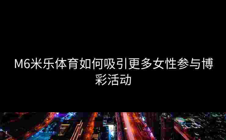 M6米乐体育如何吸引更多女性参与博彩活动