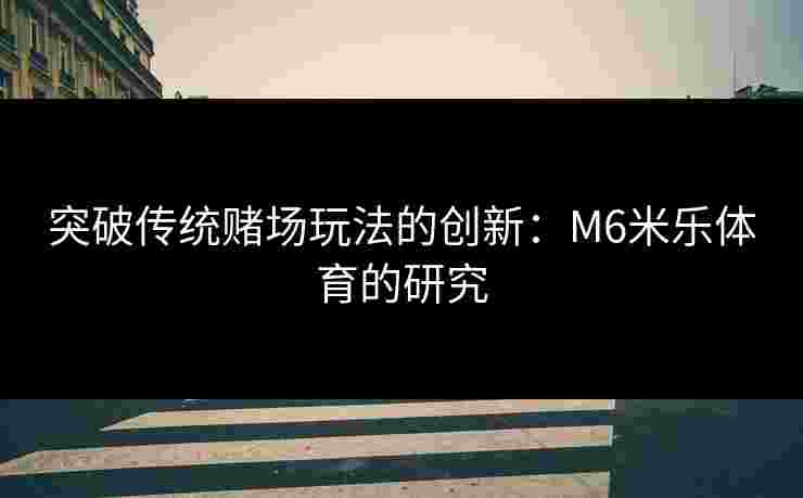 突破传统赌场玩法的创新：M6米乐体育的研究