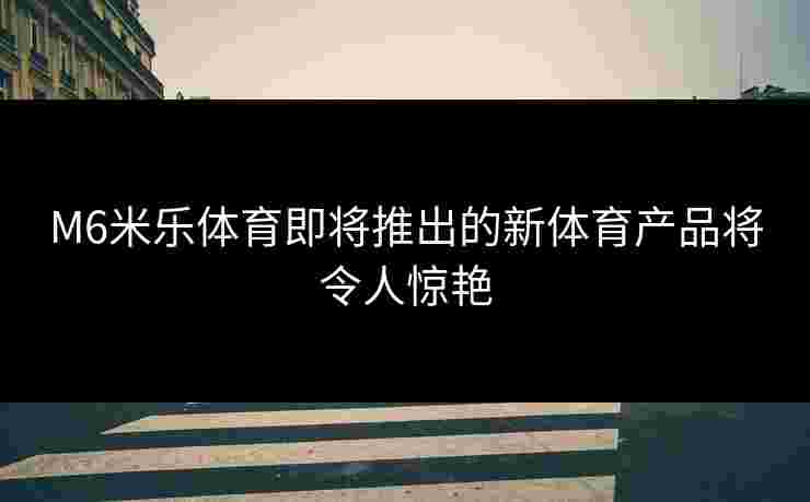 M6米乐体育即将推出的新体育产品将令人惊艳