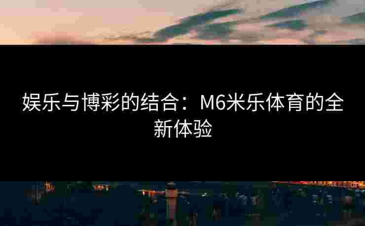 娱乐与博彩的结合：M6米乐体育的全新体验