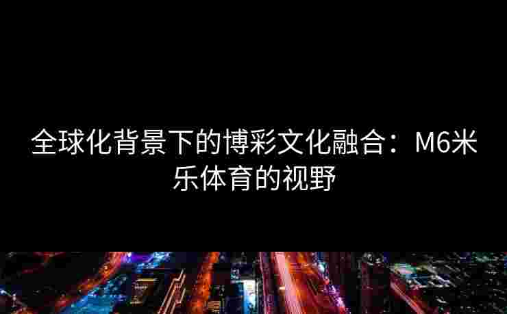 全球化背景下的博彩文化融合：M6米乐体育的视野