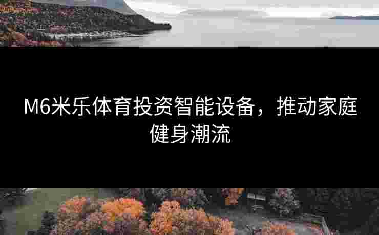 M6米乐体育投资智能设备，推动家庭健身潮流