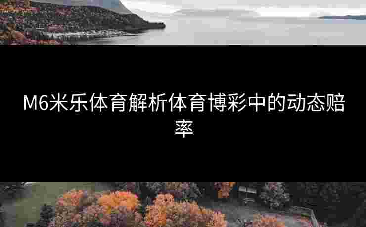 M6米乐体育解析体育博彩中的动态赔率