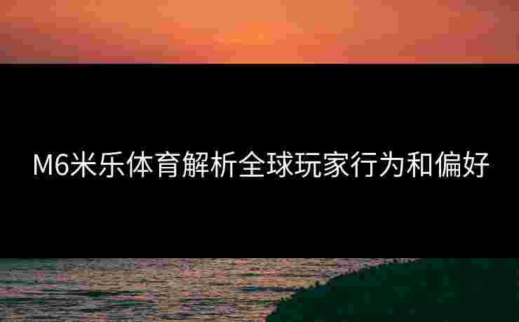 M6米乐体育解析全球玩家行为和偏好