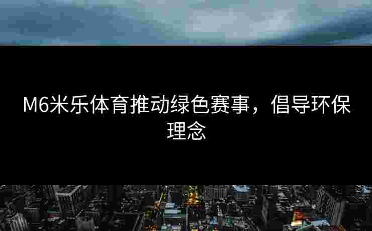 M6米乐体育推动绿色赛事，倡导环保理念