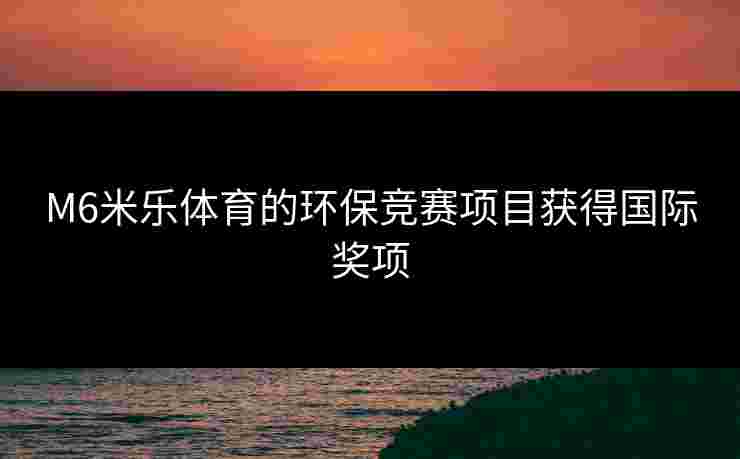 M6米乐体育的环保竞赛项目获得国际奖项