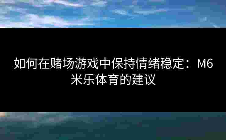 如何在赌场游戏中保持情绪稳定：M6米乐体育的建议