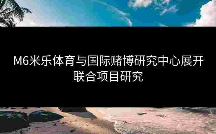 M6米乐体育与国际赌博研究中心展开联合项目研究