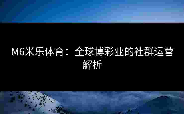 M6米乐体育：全球博彩业的社群运营解析