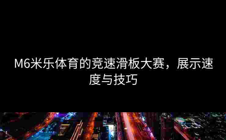 M6米乐体育的竞速滑板大赛，展示速度与技巧