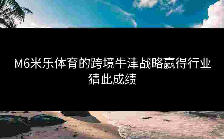 M6米乐体育的跨境牛津战略赢得行业猜此成绩
