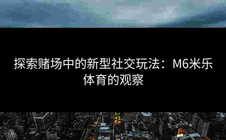 探索赌场中的新型社交玩法：M6米乐体育的观察