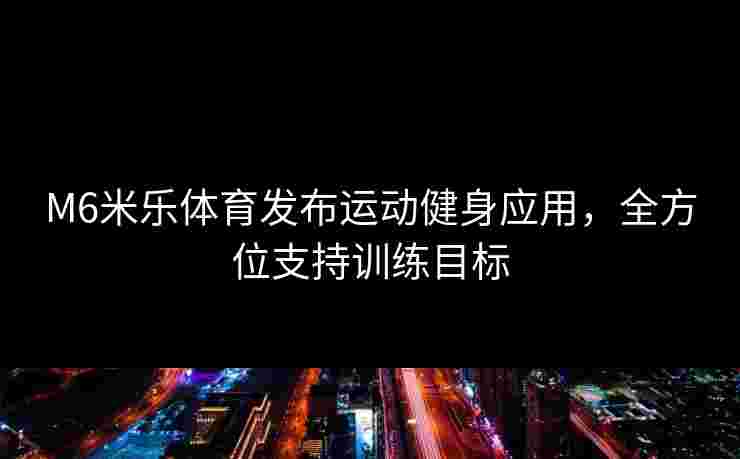 M6米乐体育发布运动健身应用，全方位支持训练目标