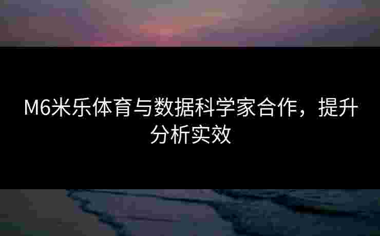 M6米乐体育与数据科学家合作，提升分析实效