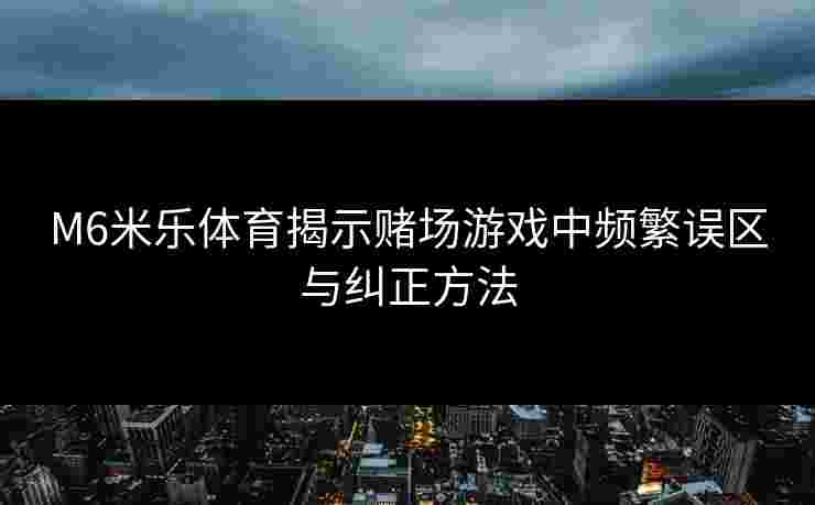 M6米乐体育揭示赌场游戏中频繁误区与纠正方法