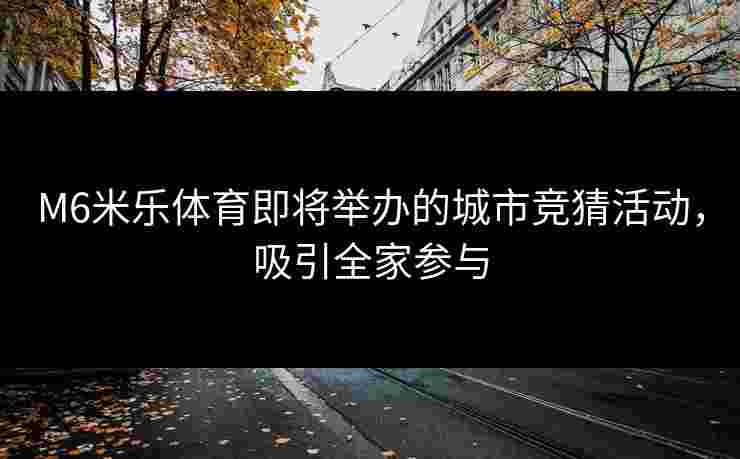 M6米乐体育即将举办的城市竞猜活动，吸引全家参与