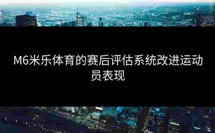 M6米乐体育的赛后评估系统改进运动员表现