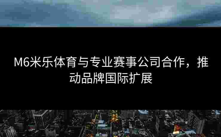 M6米乐体育与专业赛事公司合作，推动品牌国际扩展