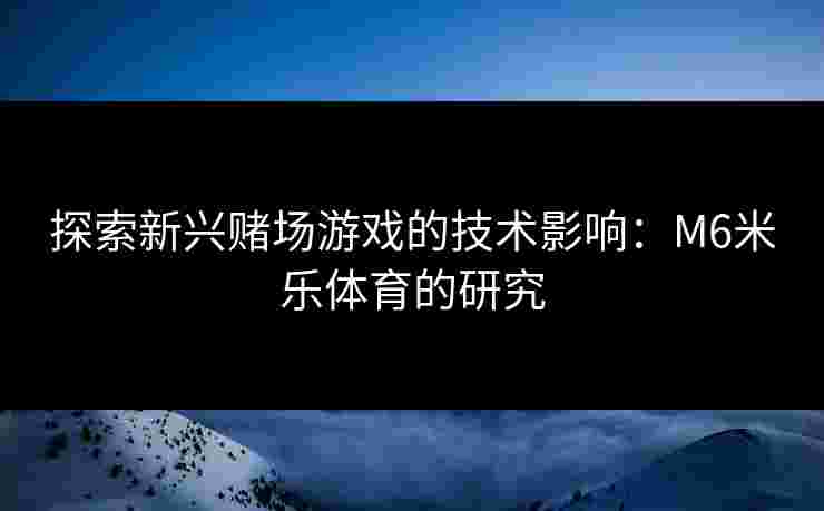 探索新兴赌场游戏的技术影响：M6米乐体育的研究