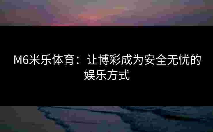 M6米乐体育：让博彩成为安全无忧的娱乐方式
