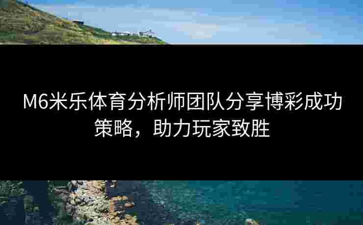 M6米乐体育分析师团队分享博彩成功策略，助力玩家致胜