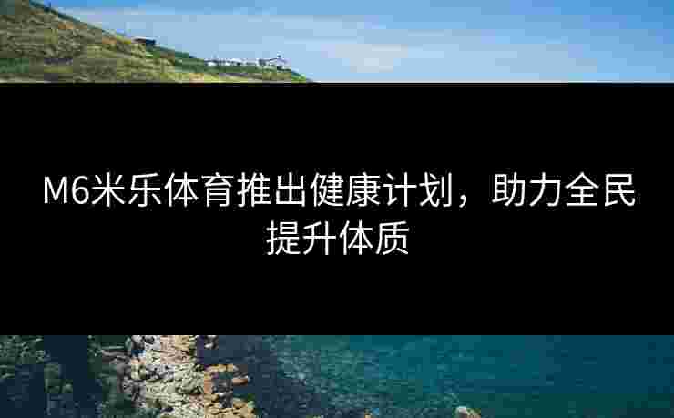 M6米乐体育推出健康计划，助力全民提升体质