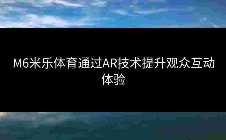 M6米乐体育通过AR技术提升观众互动体验
