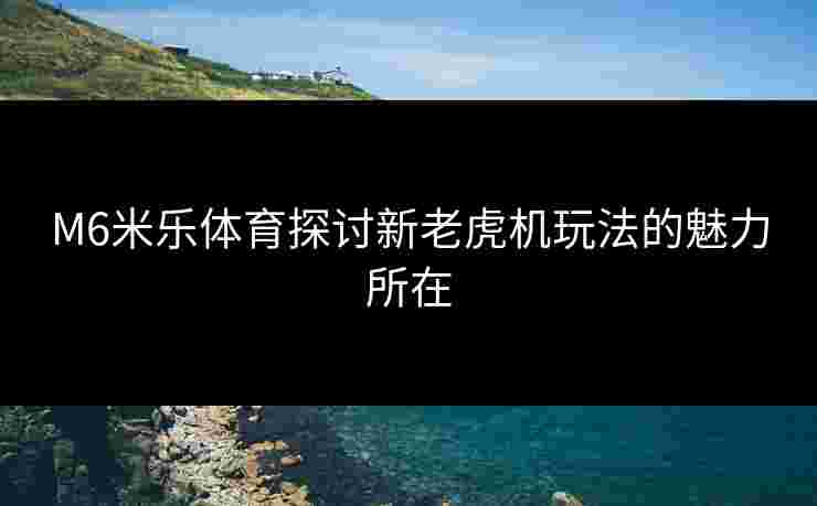 M6米乐体育探讨新老虎机玩法的魅力所在