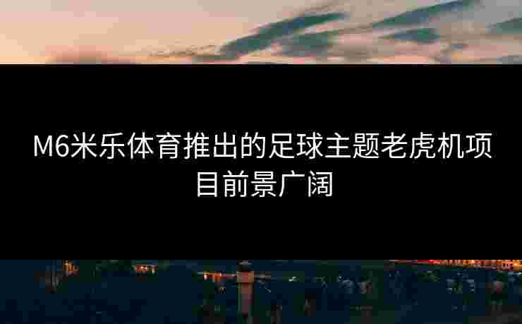 M6米乐体育推出的足球主题老虎机项目前景广阔