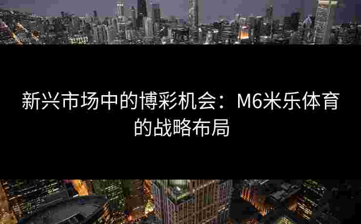 新兴市场中的博彩机会：M6米乐体育的战略布局