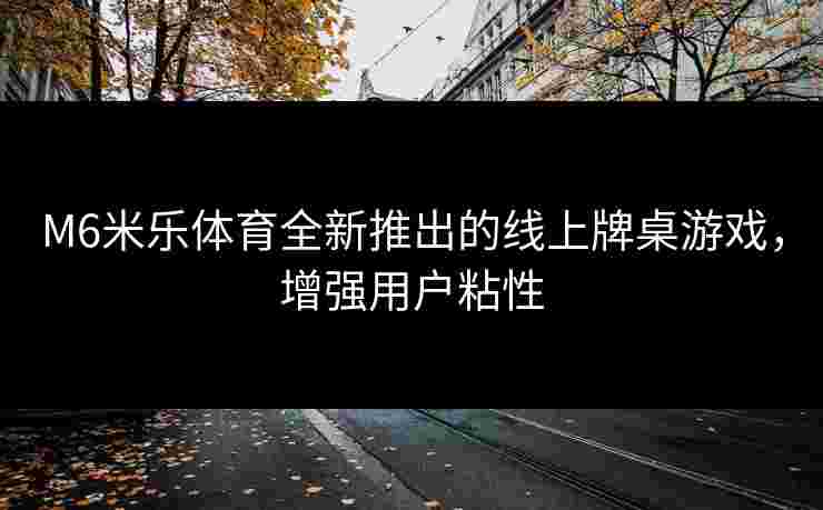 M6米乐体育全新推出的线上牌桌游戏，增强用户粘性