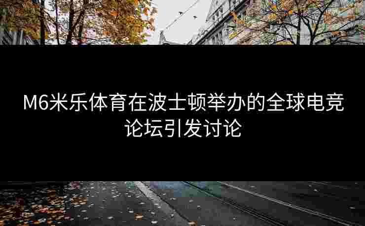 M6米乐体育在波士顿举办的全球电竞论坛引发讨论