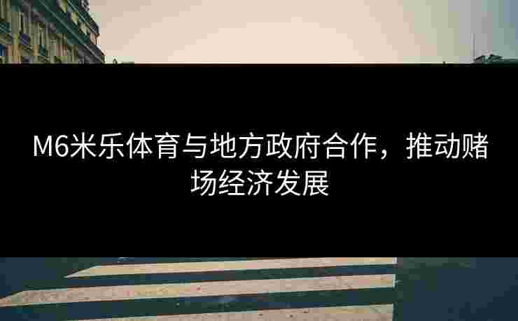 M6米乐体育与地方政府合作，推动赌场经济发展