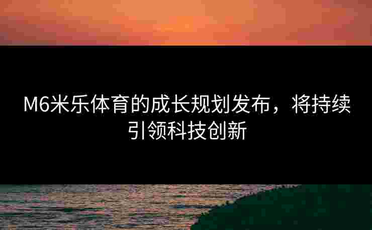 M6米乐体育的成长规划发布，将持续引领科技创新