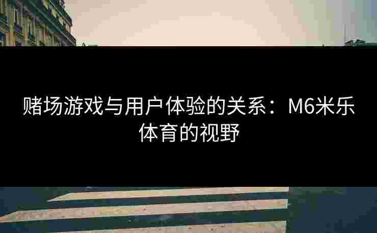 赌场游戏与用户体验的关系：M6米乐体育的视野