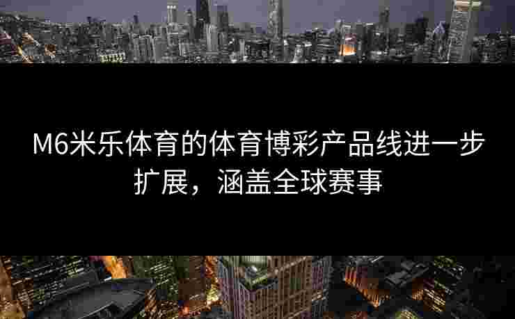 M6米乐体育的体育博彩产品线进一步扩展，涵盖全球赛事