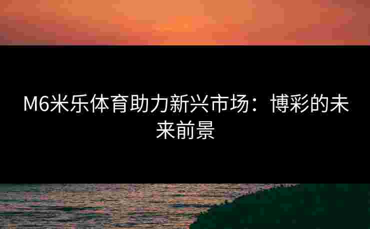 M6米乐体育助力新兴市场：博彩的未来前景