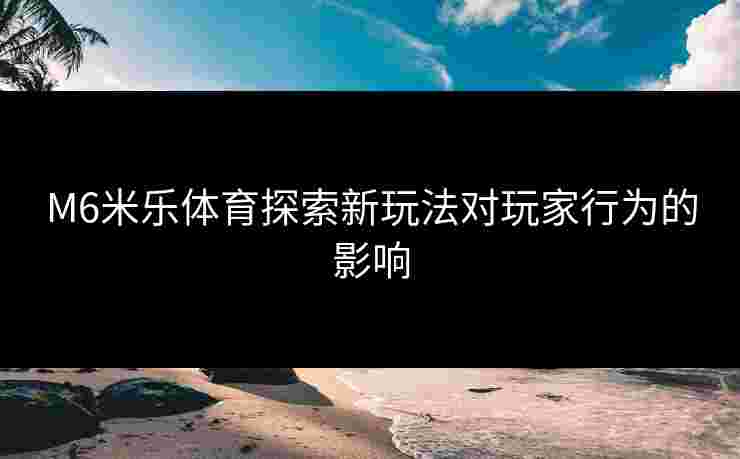 M6米乐体育探索新玩法对玩家行为的影响