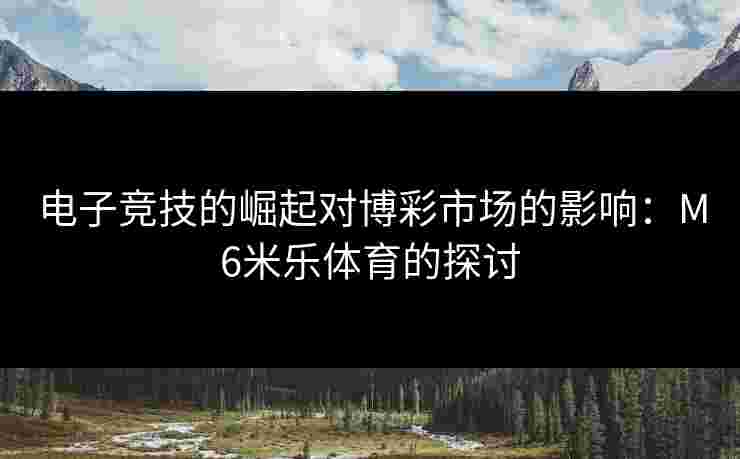 电子竞技的崛起对博彩市场的影响：M6米乐体育的探讨