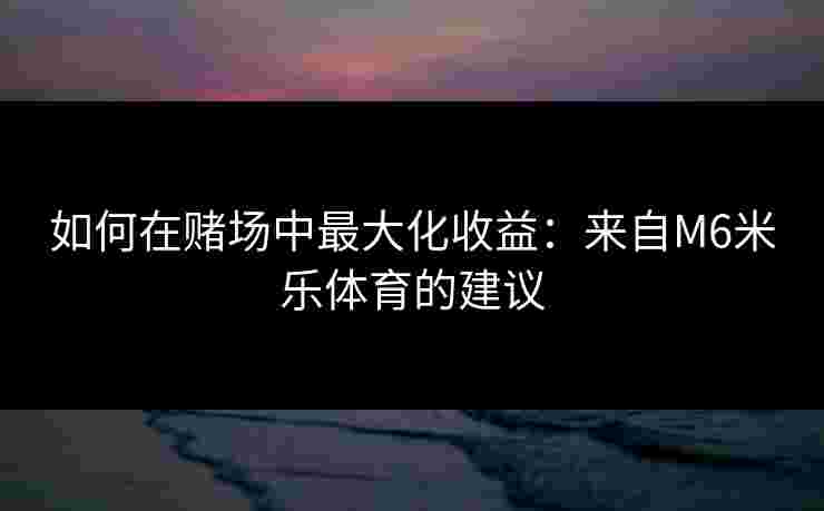 如何在赌场中最大化收益：来自M6米乐体育的建议