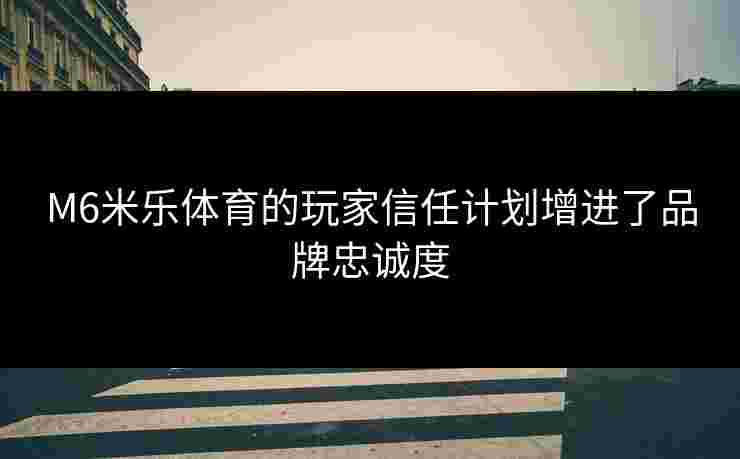 M6米乐体育的玩家信任计划增进了品牌忠诚度