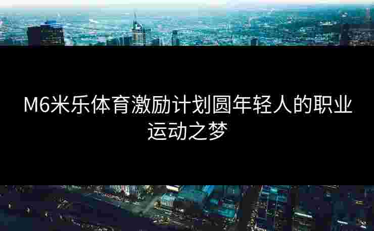 M6米乐体育激励计划圆年轻人的职业运动之梦